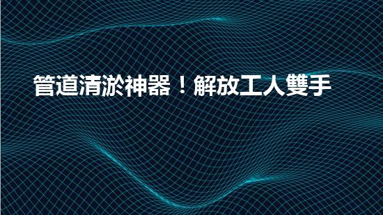 管道清淤神器！解放工人雙手，輕松清理堵塞管道的新設備揭秘！